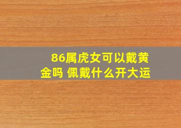 86属虎女可以戴黄金吗 佩戴什么开大运